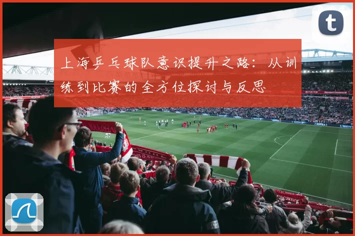 上海乒乓球队意识提升之路：从训练到比赛的全方位探讨与反思