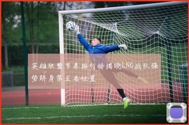 英雄联盟节奏排行榜揭晓LNG战队强势跻身第五名位置