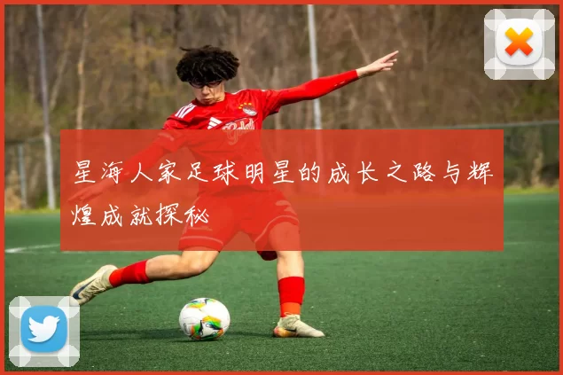 星海人家足球明星的成长之路与辉煌成就探秘