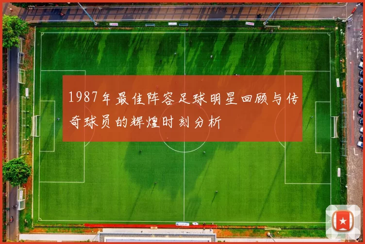 1987年最佳阵容足球明星回顾与传奇球员的辉煌时刻分析