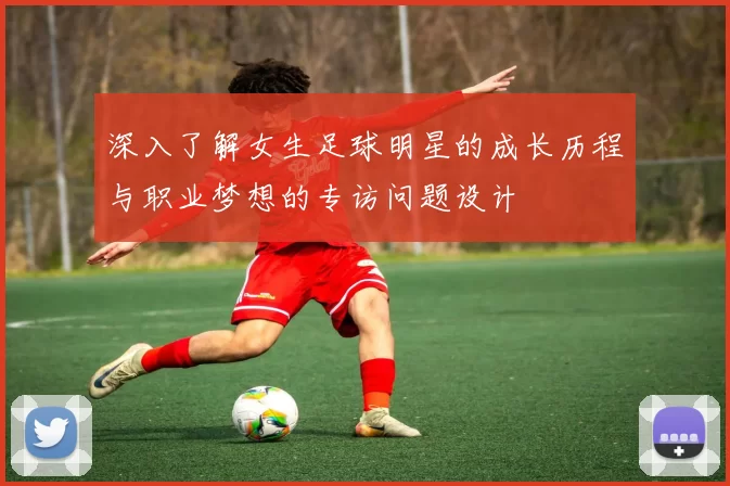 深入了解女生足球明星的成长历程与职业梦想的专访问题设计