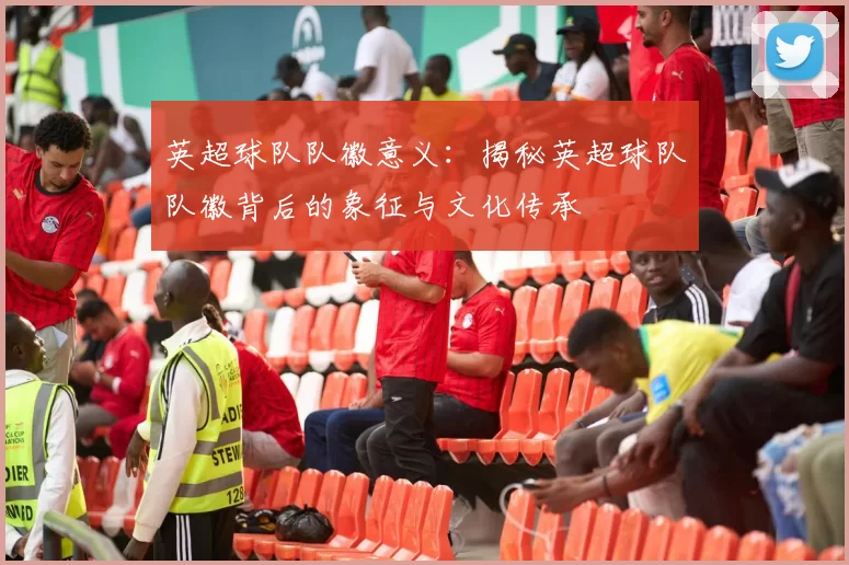 英超球队队徽意义：揭秘英超球队队徽背后的象征与文化传承