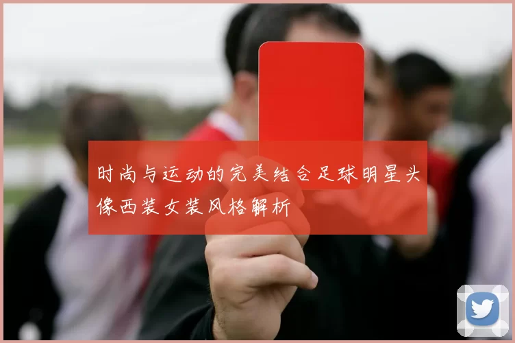 时尚与运动的完美结合足球明星头像西装女装风格解析