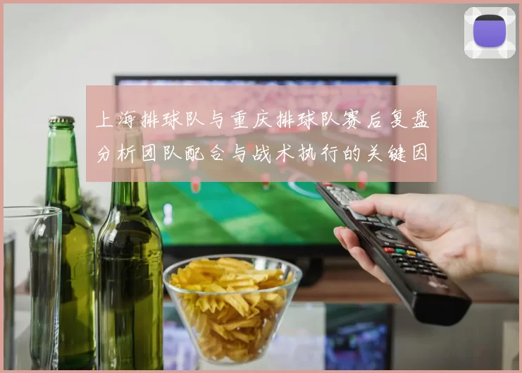 上海排球队与重庆排球队赛后复盘分析团队配合与战术执行的关键因素