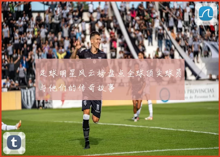 足球明星风云榜盘点全球顶尖球员与他们的传奇故事