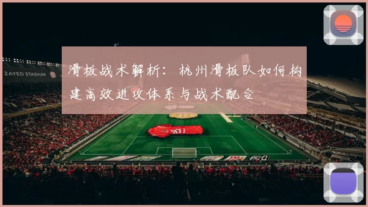 滑板战术解析：杭州滑板队如何构建高效进攻体系与战术配合