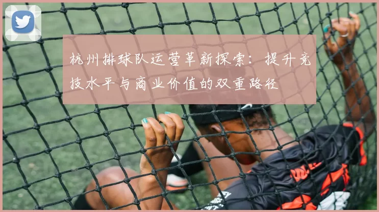 杭州排球队运营革新探索：提升竞技水平与商业价值的双重路径