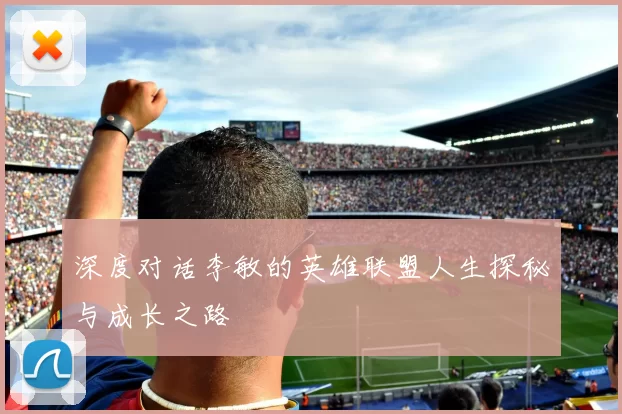 深度对话李敏的英雄联盟人生探秘与成长之路