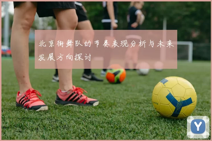 北京街舞队的节奏表现分析与未来发展方向探讨
