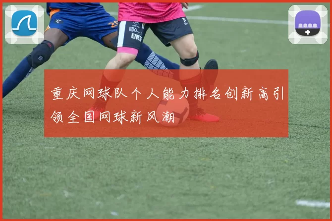 重庆网球队个人能力排名创新高引领全国网球新风潮