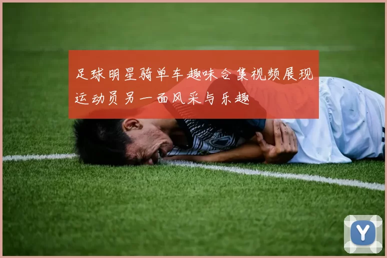 足球明星骑单车趣味合集视频展现运动员另一面风采与乐趣