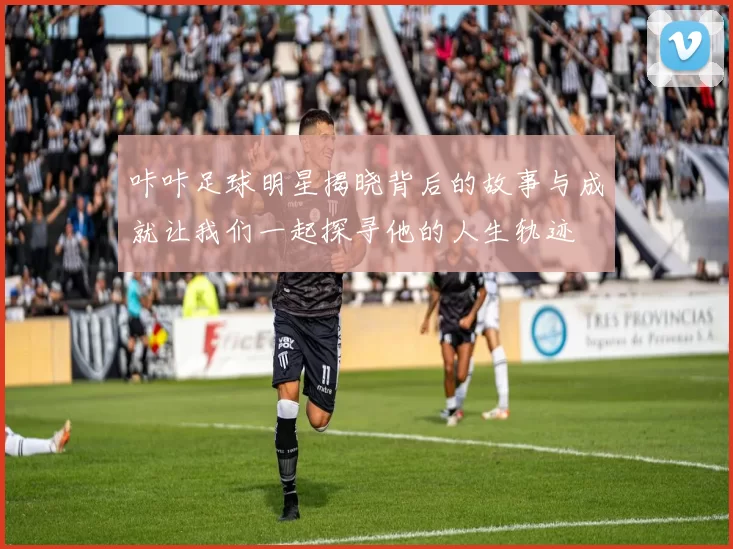 咔咔足球明星揭晓背后的故事与成就让我们一起探寻他的人生轨迹