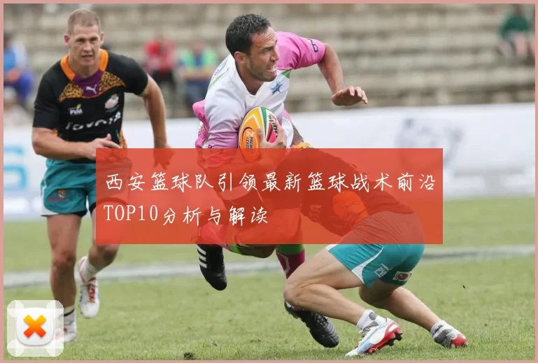 西安篮球队引领最新篮球战术前沿TOP10分析与解读