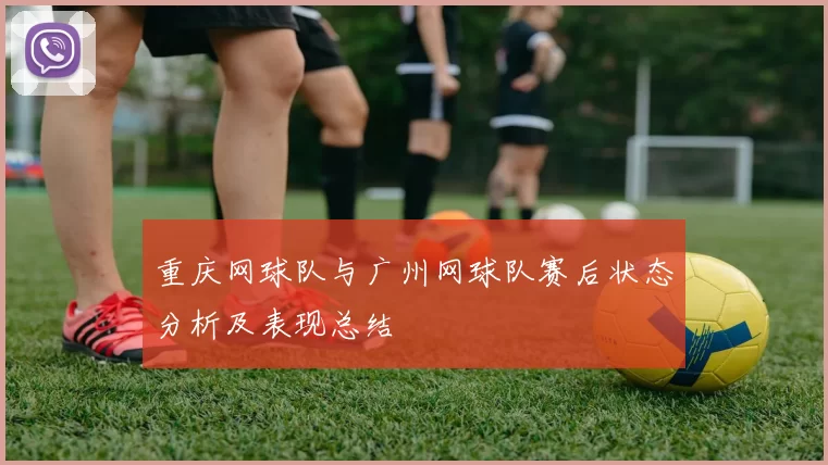 重庆网球队与广州网球队赛后状态分析及表现总结