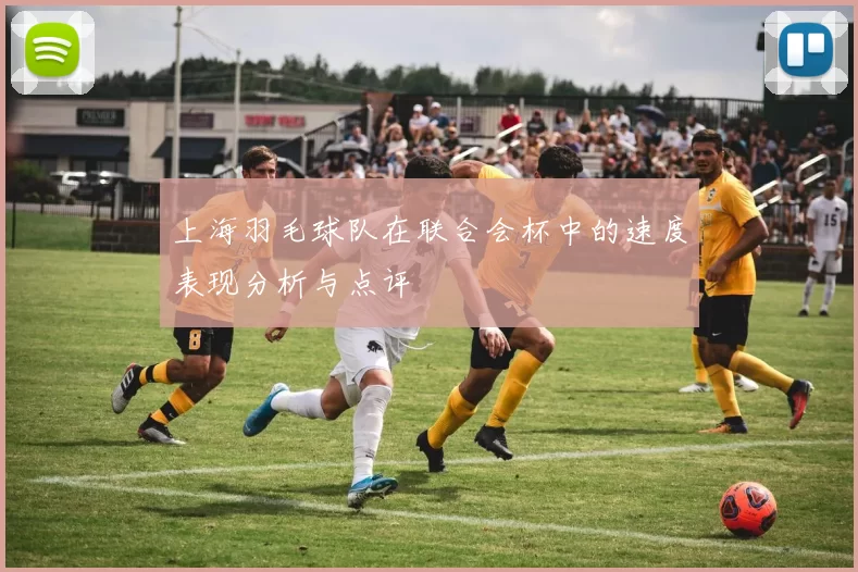 上海羽毛球队在联合会杯中的速度表现分析与点评
