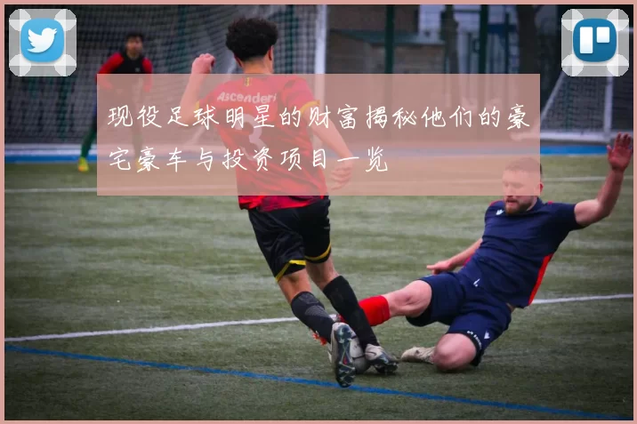 现役足球明星的财富揭秘他们的豪宅豪车与投资项目一览