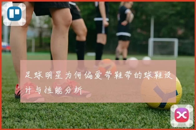 足球明星为何偏爱带鞋带的球鞋设计与性能分析