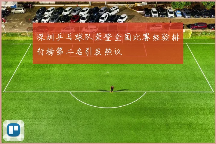 深圳乒乓球队荣登全国比赛经验排行榜第二名引发热议