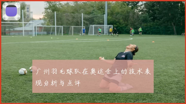 广州羽毛球队在奥运会上的技术表现分析与点评