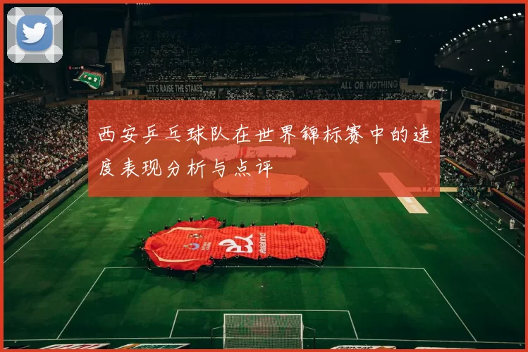西安乒乓球队在世界锦标赛中的速度表现分析与点评
