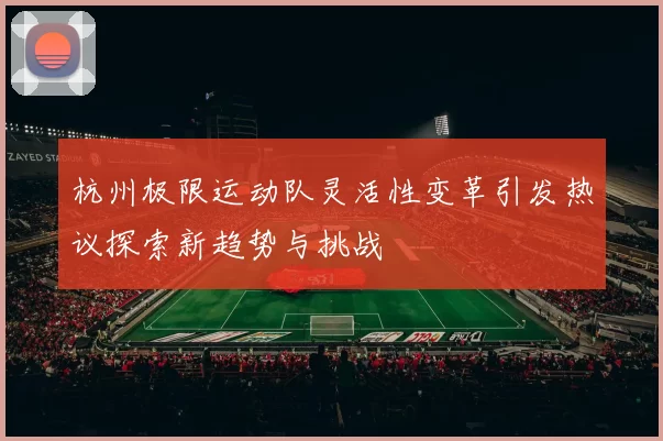 杭州极限运动队灵活性变革引发热议探索新趋势与挑战