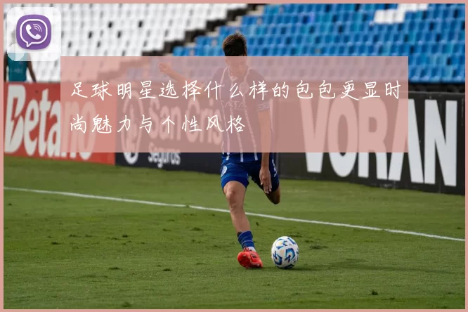 足球明星选择什么样的包包更显时尚魅力与个性风格