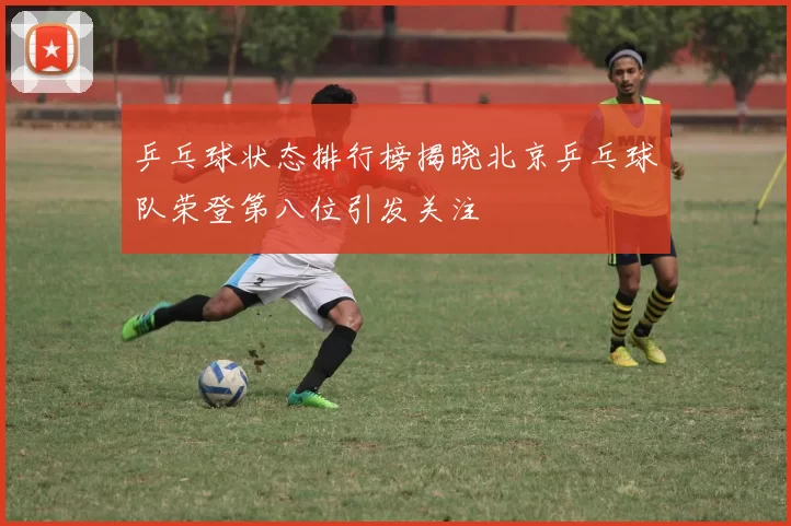 乒乓球状态排行榜揭晓北京乒乓球队荣登第八位引发关注
