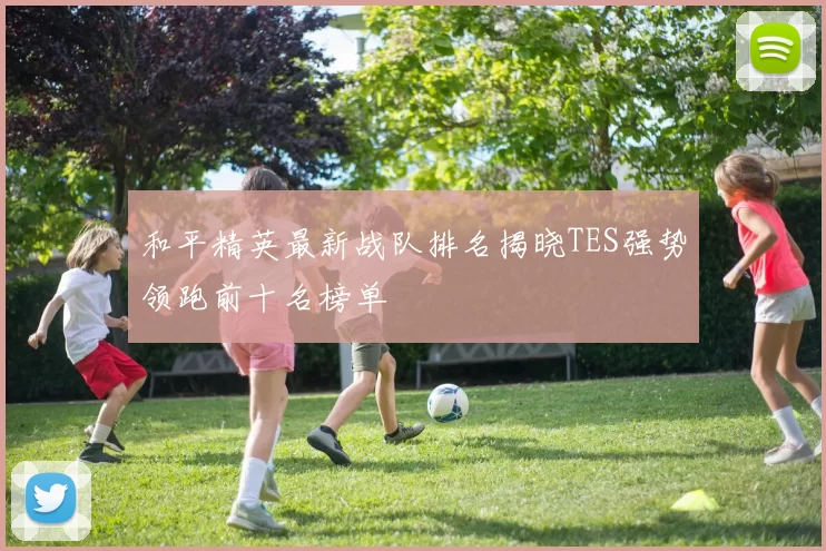 和平精英最新战队排名揭晓TES强势领跑前十名榜单