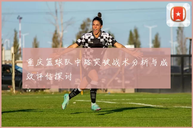 重庆篮球队中路突破战术分析与成效评估探讨