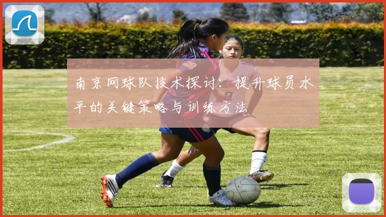 南京网球队技术探讨：提升球员水平的关键策略与训练方法