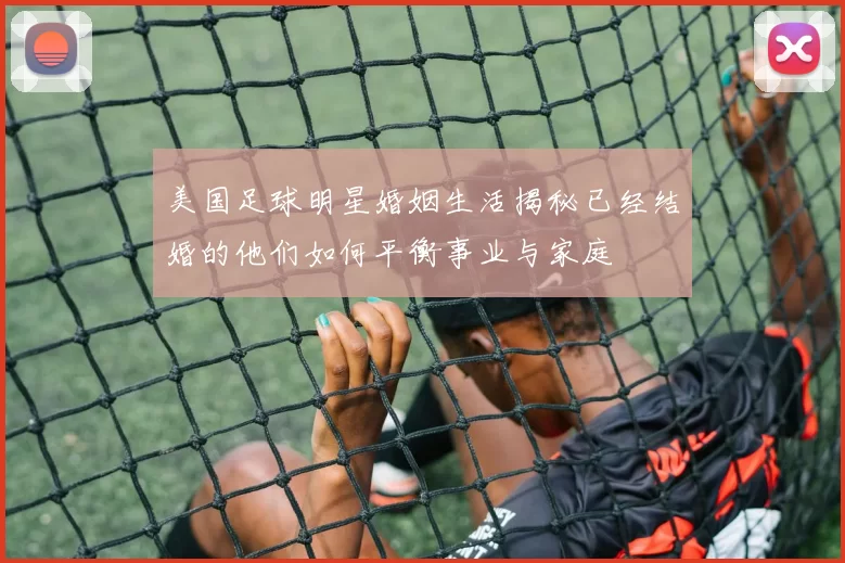美国足球明星婚姻生活揭秘已经结婚的他们如何平衡事业与家庭