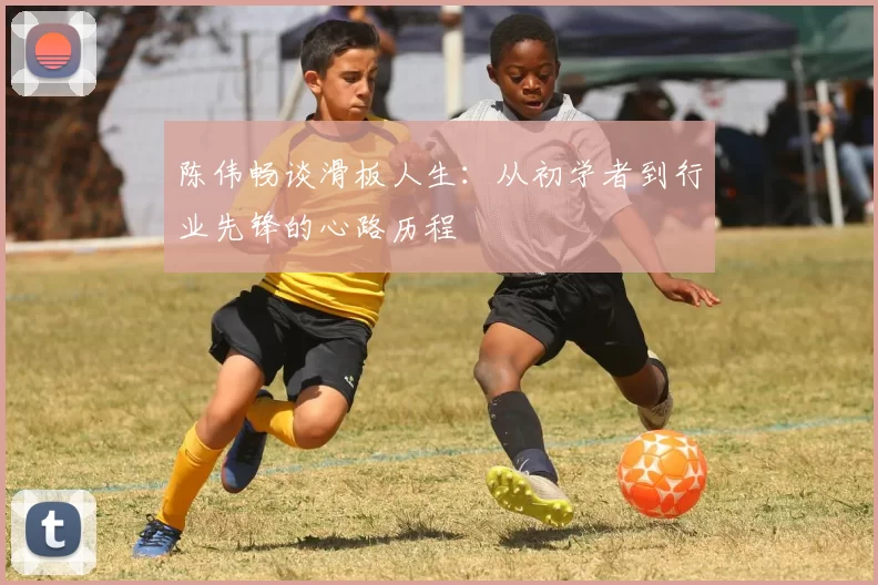 陈伟畅谈滑板人生：从初学者到行业先锋的心路历程