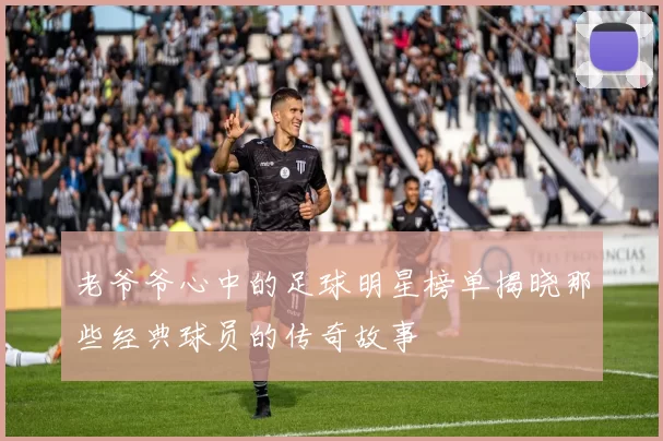 老爷爷心中的足球明星榜单揭晓那些经典球员的传奇故事