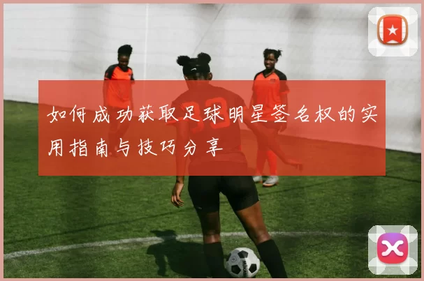 如何成功获取足球明星签名权的实用指南与技巧分享