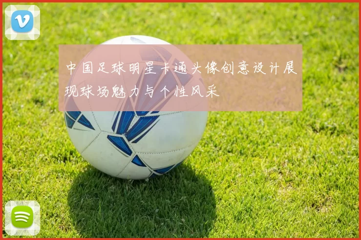 中国足球明星卡通头像创意设计展现球场魅力与个性风采