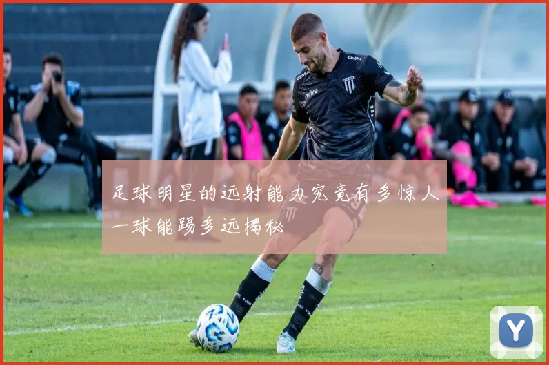 足球明星的远射能力究竟有多惊人一球能踢多远揭秘