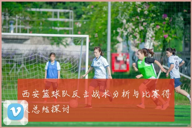 西安篮球队反击战术分析与比赛得失总结探讨