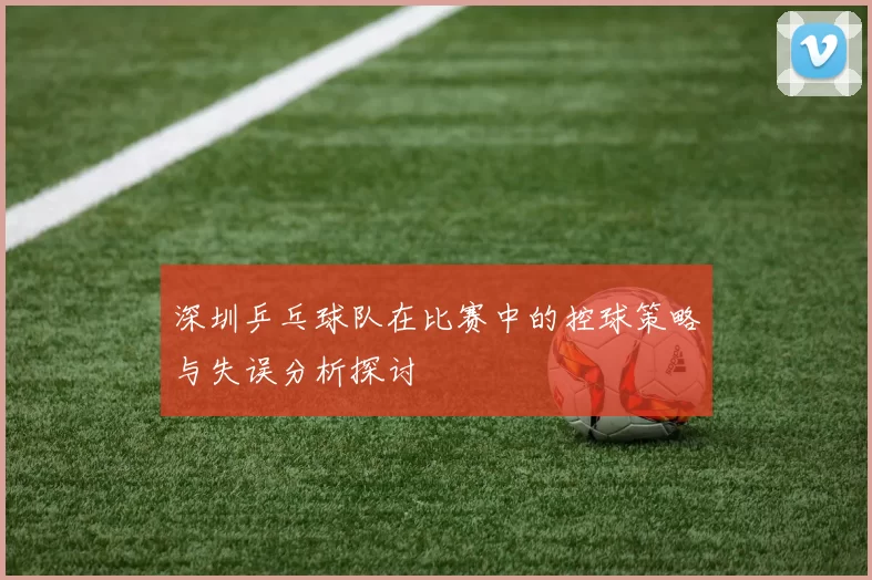 深圳乒乓球队在比赛中的控球策略与失误分析探讨