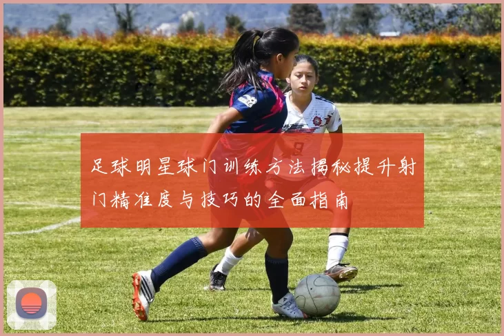 足球明星球门训练方法揭秘提升射门精准度与技巧的全面指南