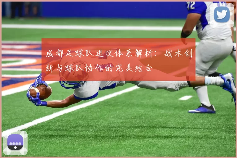 成都足球队进攻体系解析：战术创新与球队协作的完美结合