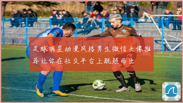 足球明星动漫风格男生微信头像推荐让你在社交平台上脱颖而出
