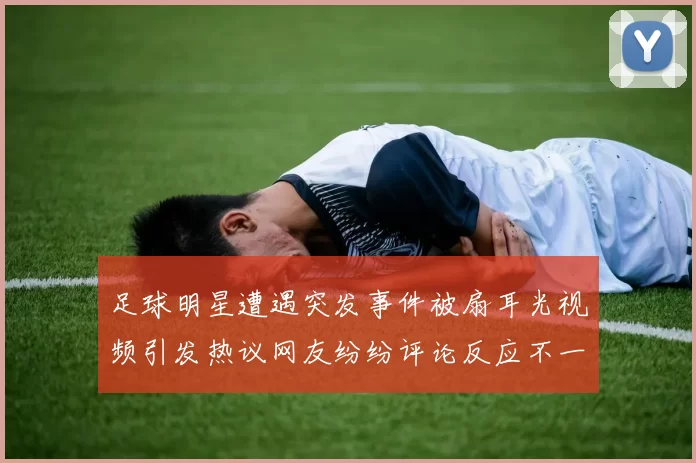 足球明星遭遇突发事件被扇耳光视频引发热议网友纷纷评论反应不一