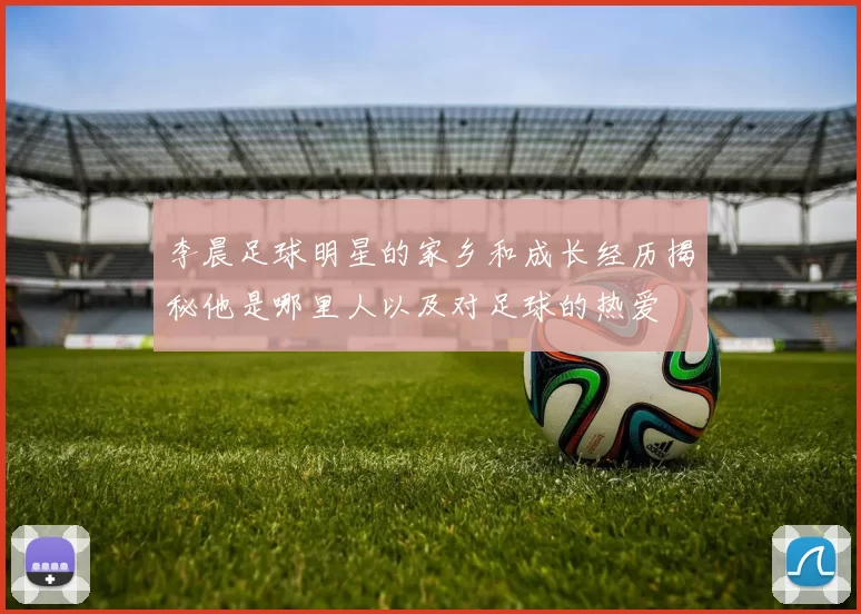 李晨足球明星的家乡和成长经历揭秘他是哪里人以及对足球的热爱