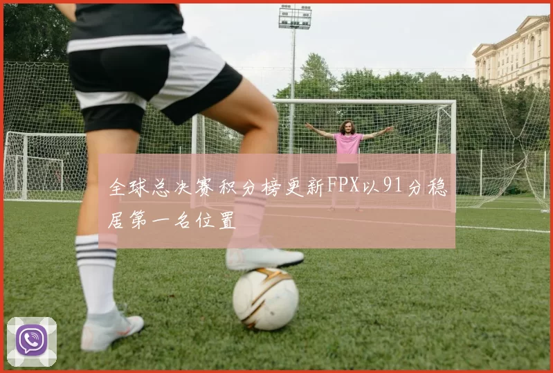 全球总决赛积分榜更新FPX以91分稳居第一名位置
