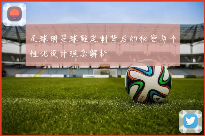 足球明星球鞋定制背后的秘密与个性化设计理念解析