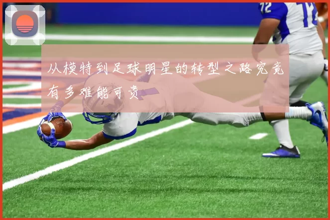 从模特到足球明星的转型之路究竟有多难能可贵