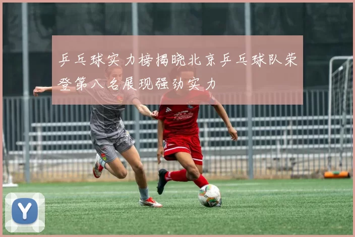 乒乓球实力榜揭晓北京乒乓球队荣登第八名展现强劲实力