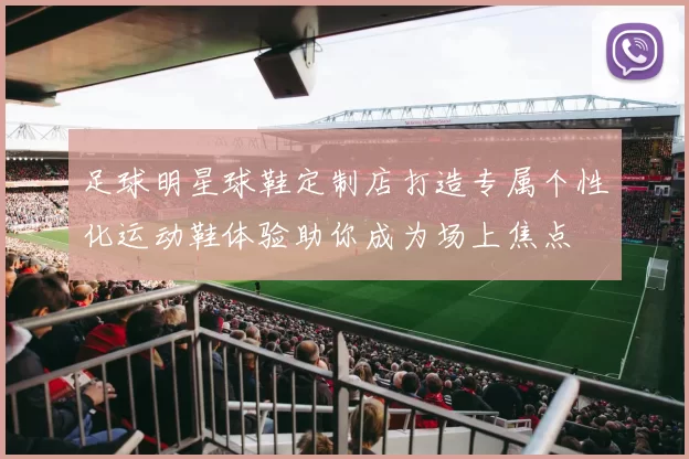 足球明星球鞋定制店打造专属个性化运动鞋体验助你成为场上焦点