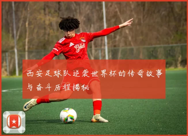 西安足球队逆袭世界杯的传奇故事与奋斗历程揭秘