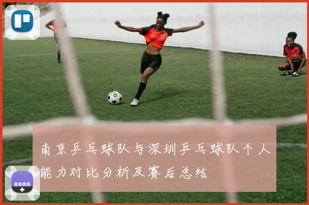 南京乒乓球队与深圳乒乓球队个人能力对比分析及赛后总结
